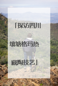 探访四川壤塘格玛热藏陶技艺