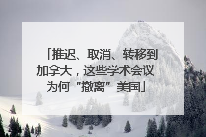 推迟、取消、转移到加拿大，这些学术会议为何“撤离”美国