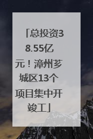 总投资38.55亿元！漳州芗城区13个项目集中开竣工