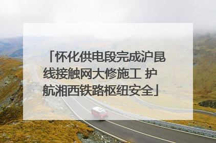 怀化供电段完成沪昆线接触网大修施工 护航湘西铁路枢纽安全