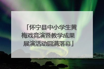 怀宁县中小学生黄梅戏竞演暨教学成果展演活动圆满落幕