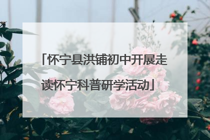 怀宁县洪铺初中开展走读怀宁科普研学活动