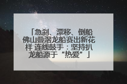 急刹、漂移、倒船 佛山叠滘龙船赛出新花样 连线鼓手：坚持扒龙船源于“热爱”
