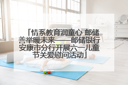 情系教育润童心 邮储善举暖未来——邮储银行安康市分行开展六一儿童节关爱慰问活动
