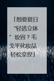 想要夏日“轻透立体”妆容？毛戈平化妆品轻松拿捏