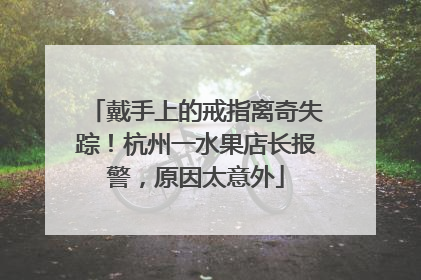 戴手上的戒指离奇失踪！杭州一水果店长报警，原因太意外