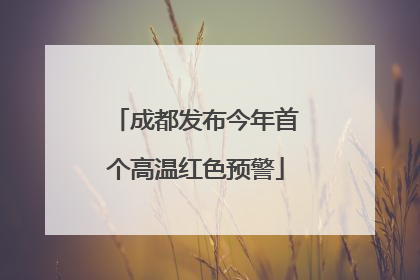 成都发布今年首个高温红色预警