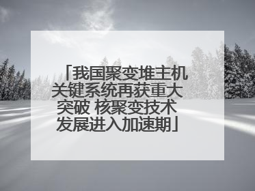 我国聚变堆主机关键系统再获重大突破 核聚变技术发展进入加速期