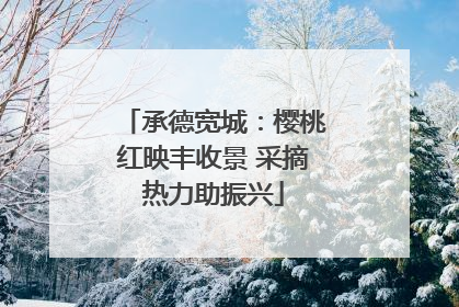 承德宽城：樱桃红映丰收景 采摘热力助振兴