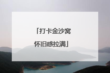打卡金沙窝 怀旧感拉满