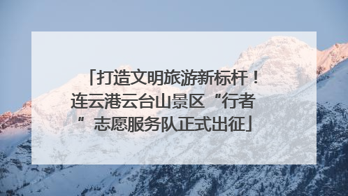 打造文明旅游新标杆！连云港云台山景区“行者”志愿服务队正式出征