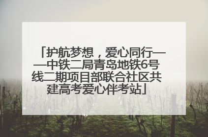 护航梦想，爱心同行——中铁二局青岛地铁6号线二期项目部联合社区共建高考爱心伴考站