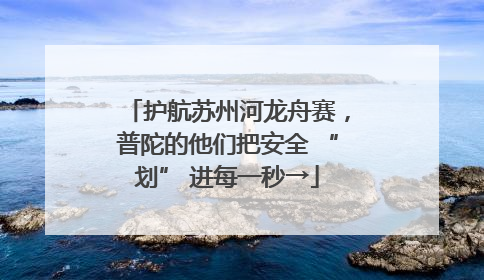 护航苏州河龙舟赛，普陀的他们把安全 “划” 进每一秒→