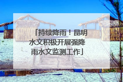 持续降雨！昆明水文积极开展强降雨水文监测工作