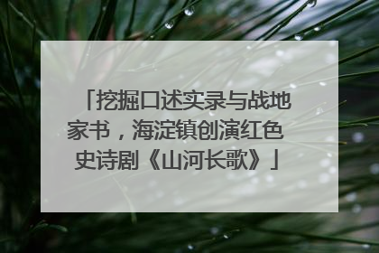 挖掘口述实录与战地家书，海淀镇创演红色史诗剧《山河长歌》