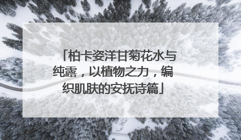 柏卡姿洋甘菊花水与纯露，以植物之力，编织肌肤的安抚诗篇