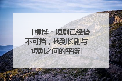 柳桦：短剧已经势不可挡，找到长剧与短剧之间的平衡