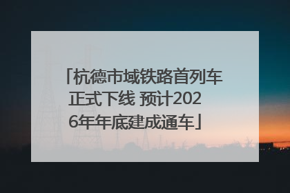 杭德市域铁路首列车正式下线 预计2026年年底建成通车