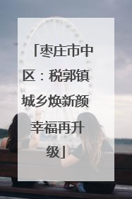 枣庄市中区：税郭镇城乡焕新颜 幸福再升级