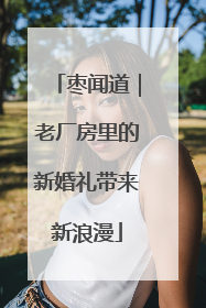 枣闻道｜老厂房里的新婚礼带来新浪漫