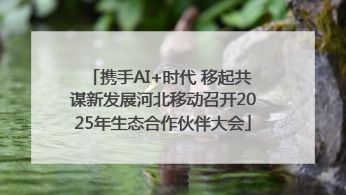 携手AI+时代 移起共谋新发展河北移动召开2025年生态合作伙伴大会