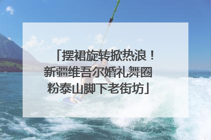 摆裙旋转掀热浪！新疆维吾尔婚礼舞圈粉泰山脚下老街坊