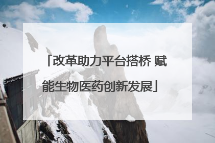 改革助力平台搭桥 赋能生物医药创新发展