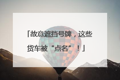 故意遮挡号牌，这些货车被“点名”！