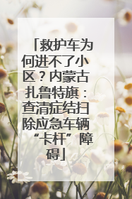 救护车为何进不了小区？内蒙古扎鲁特旗：查清症结扫除应急车辆“卡杆”障碍