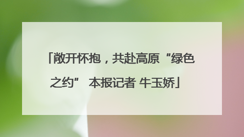 敞开怀抱，共赴高原“绿色之约” 本报记者 牛玉娇