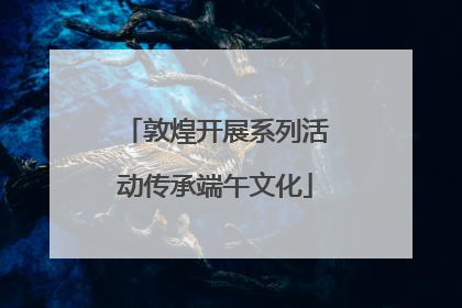 敦煌开展系列活动传承端午文化
