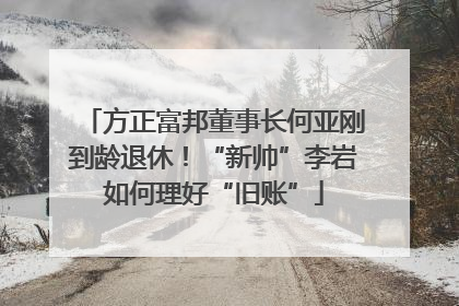 方正富邦董事长何亚刚到龄退休！“新帅”李岩如何理好“旧账”