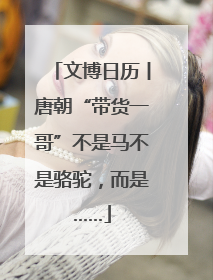 文博日历丨唐朝“带货一哥”不是马不是骆驼，而是……
