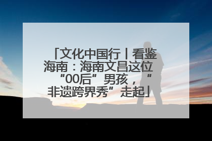 文化中国行丨看鉴海南：海南文昌这位“00后”男孩，“非遗跨界秀”走起