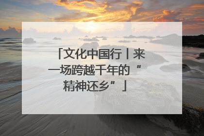 文化中国行丨来一场跨越千年的“精神还乡”