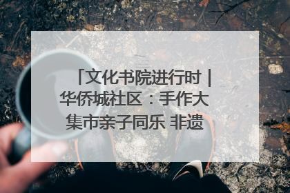 文化书院进行时｜华侨城社区：手作大集市亲子同乐 非遗传承暖邻心