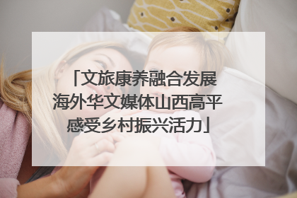 文旅康养融合发展 海外华文媒体山西高平感受乡村振兴活力