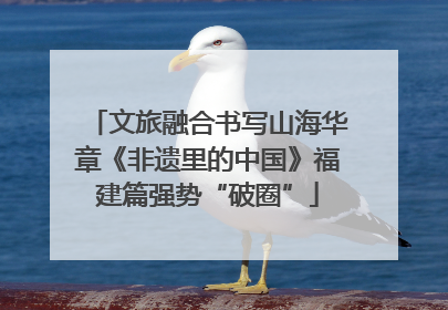 文旅融合书写山海华章《非遗里的中国》福建篇强势“破圈”