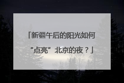 新疆午后的阳光如何“点亮”北京的夜？
