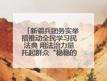 新疆兵团务实举措推动全民学习民法典 用法治力量托起群众“稳稳的幸福”