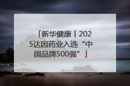 新华健康丨2025达因药业入选“中国品牌500强”