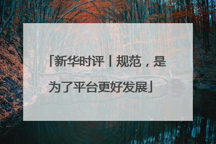 新华时评丨规范，是为了平台更好发展