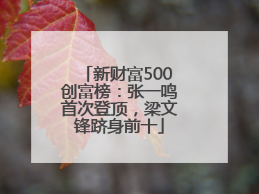 新财富500创富榜：张一鸣首次登顶，梁文锋跻身前十