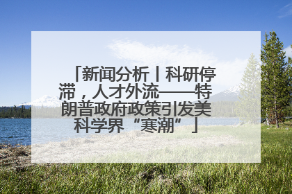 新闻分析丨科研停滞，人才外流——特朗普政府政策引发美科学界“寒潮”