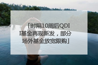 时隔10周后QDII基金再现新发，部分场外基金放宽限购