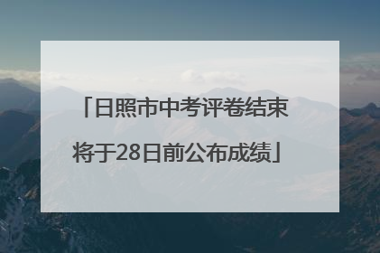 日照市中考评卷结束 将于28日前公布成绩