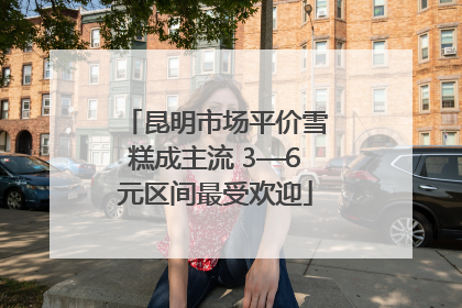 昆明市场平价雪糕成主流 3—6元区间最受欢迎