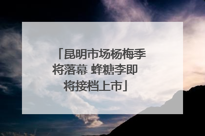 昆明市场杨梅季将落幕 蜂糖李即将接档上市