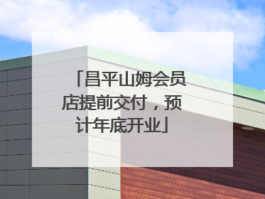 昌平山姆会员店提前交付，预计年底开业
