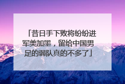 昔日手下败将纷纷进军美加墨，留给中国男足的弱队真的不多了